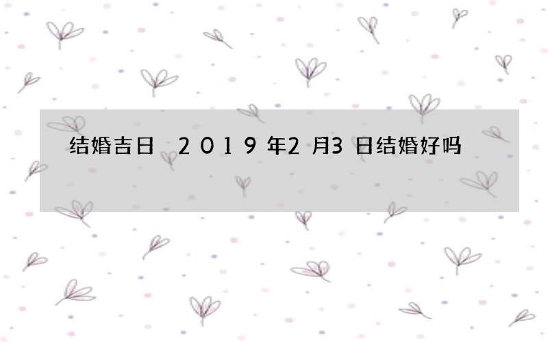 结婚吉日 2019年2月3日结婚好吗